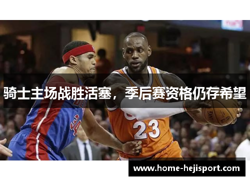 骑士主场战胜活塞，季后赛资格仍存希望
