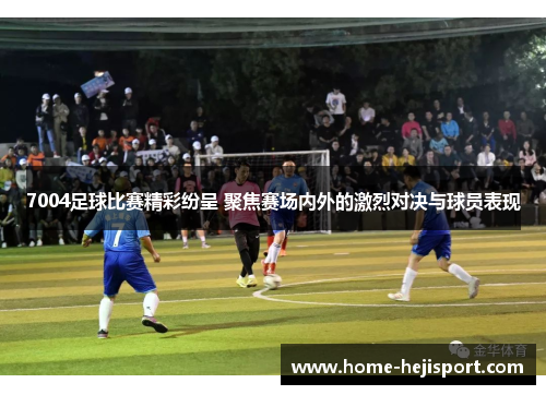 7004足球比赛精彩纷呈 聚焦赛场内外的激烈对决与球员表现
