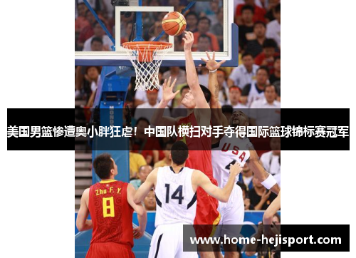 美国男篮惨遭奥小胖狂虐！中国队横扫对手夺得国际篮球锦标赛冠军