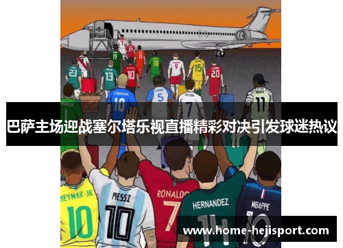 巴萨主场迎战塞尔塔乐视直播精彩对决引发球迷热议